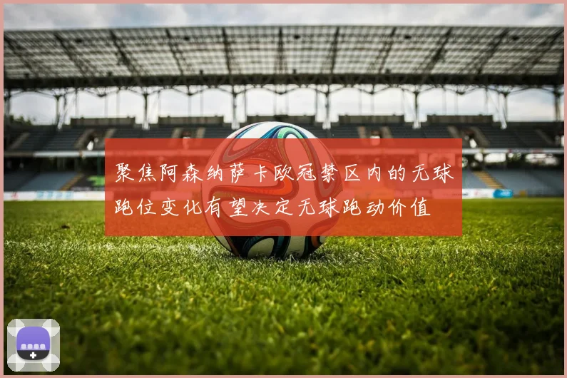聚焦阿森纳萨卡欧冠禁区内的无球跑位变化有望决定无球跑动价值