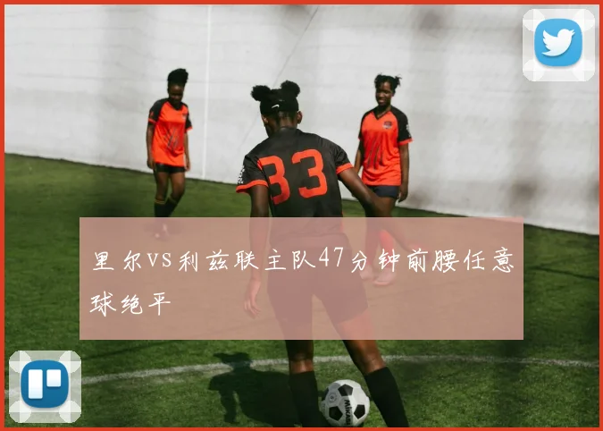 里尔vs利兹联主队47分钟前腰任意球绝平