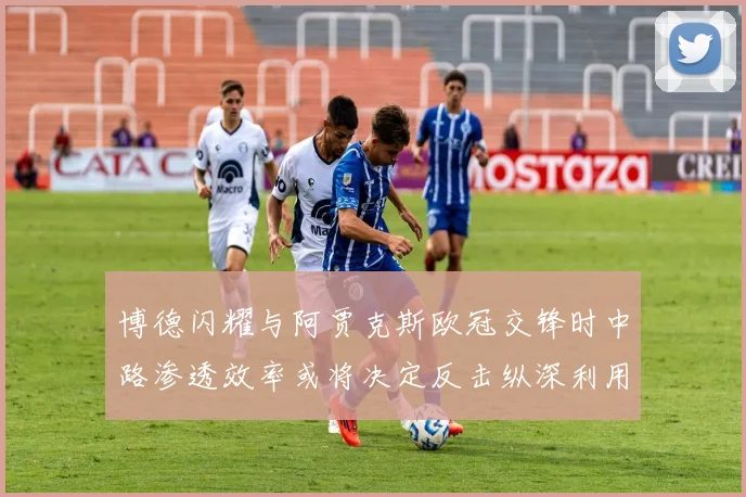 博德闪耀与阿贾克斯欧冠交锋时中路渗透效率或将决定反击纵深利用