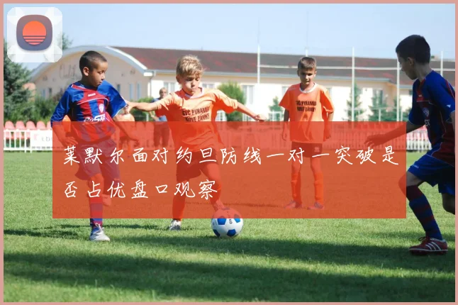 莱默尔面对约旦防线一对一突破是否占优盘口观察