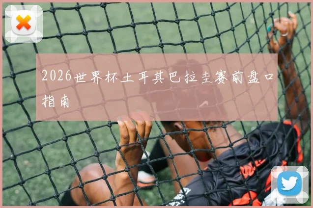 2026世界杯土耳其巴拉圭赛前盘口指南