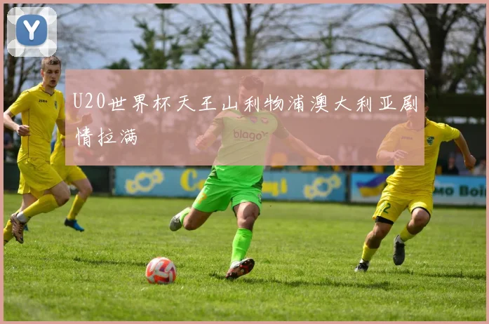 U20世界杯天王山利物浦澳大利亚剧情拉满