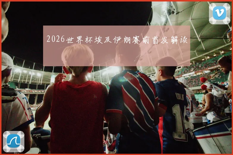 2026世界杯埃及伊朗赛前首发解读
