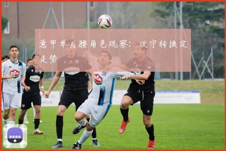 意甲单后腰角色观察：攻守转换定走势