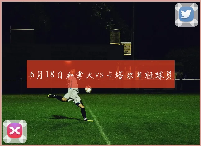 6月18日加拿大vs卡塔尔年轻球员